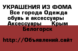 УКРАШЕНИЯ ИЗ ФОМА - Все города Одежда, обувь и аксессуары » Аксессуары   . Крым,Белогорск